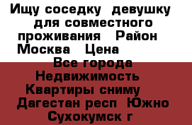 Ищу соседку (девушку) для совместного проживания › Район ­ Москва › Цена ­ 7 500 - Все города Недвижимость » Квартиры сниму   . Дагестан респ.,Южно-Сухокумск г.